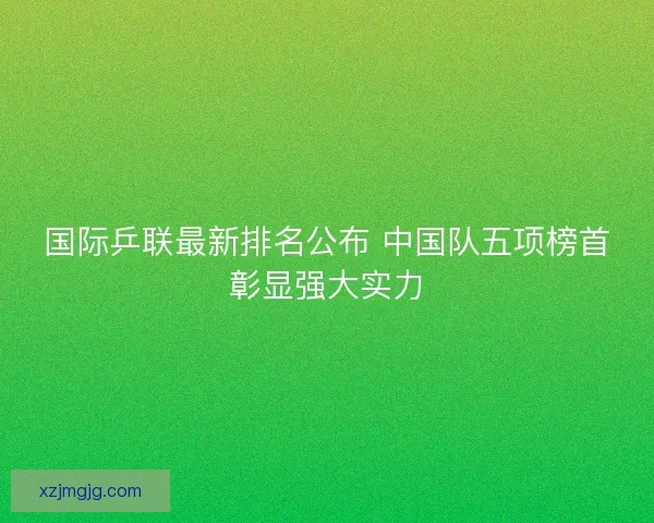 国际乒联最新排名公布 中国队五项榜首彰显强大实力