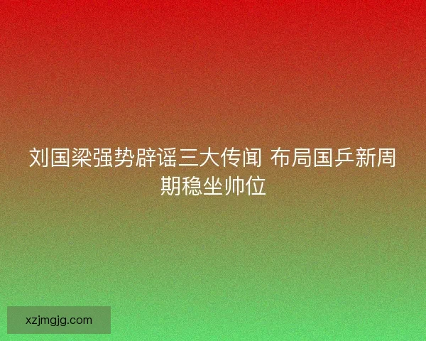 刘国梁强势辟谣三大传闻 布局国乒新周期稳坐帅位