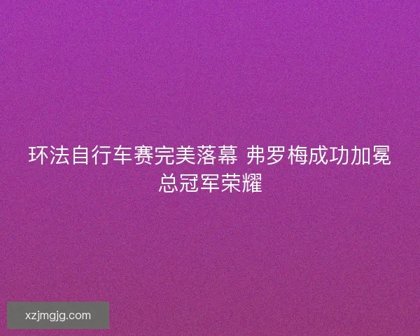 环法自行车赛完美落幕 弗罗梅成功加冕总冠军荣耀