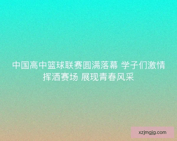 中国高中篮球联赛圆满落幕 学子们激情挥洒赛场 展现青春风采