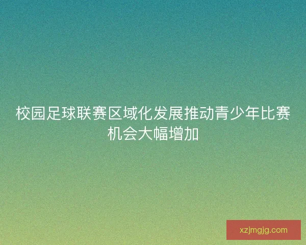 校园足球联赛区域化发展推动青少年比赛机会大幅增加