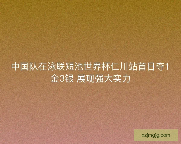 中国队在泳联短池世界杯仁川站首日夺1金3银 展现强大实力